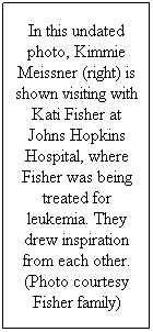Text Box: In this undated photo, Kimmie Meissner (right) is shown visiting with Kati Fisher at Johns Hopkins Hospital, where Fisher was being treated for leukemia. They drew inspiration from each other.
(Photo courtesy Fisher family)
