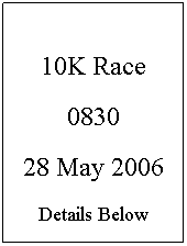 Text Box:  
10K Race
0830
28 May 2006
Details Below
 
