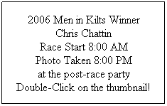 Text Box: 2006 Men in Kilts Winner
Chris Chattin
Race Start 8:00 AM
Photo Taken 8:00 PM
at the post-race party
Double-Click on the thumbnail!
