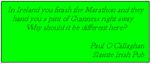 Text Box: In Ireland you finish the Marathon and they hand you a pint of Guinness right away.  Why should it be different here?
Paul O'Callaghan
Slainte Irish Pub
