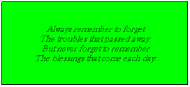 Text Box: Always remember to forget
The troubles that passed away.
But never forget to remember
The blessings that come each day.
