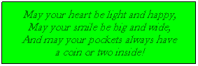 Text Box: May your heart be light and happy,
May your smile be big and wide,
And may your pockets always have
a coin or two inside!
